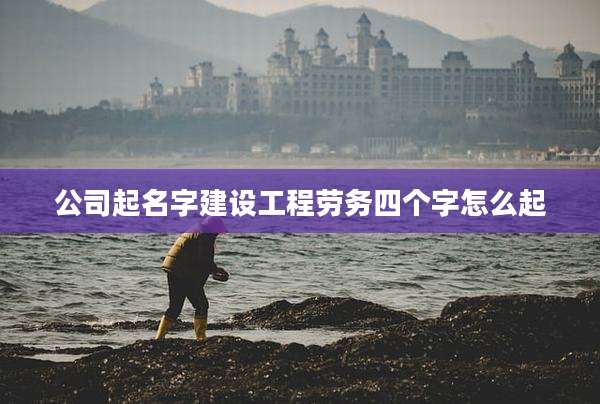 公司起名字建设工程劳务四个字怎么起