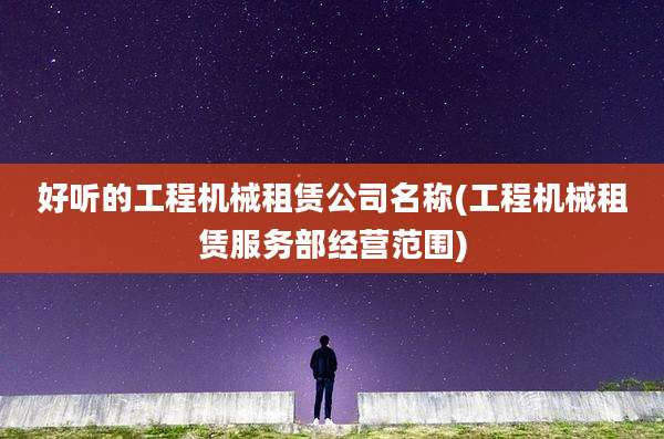 好听的工程机械租赁公司名称(工程机械租赁服务部经营范围)