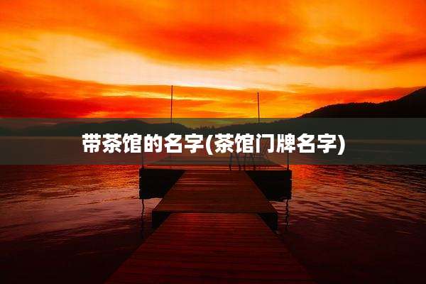 带茶馆的名字(茶馆门牌名字)