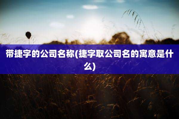 带捷字的公司名称(捷字取公司名的寓意是什么)