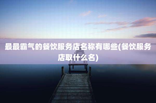 最最霸气的餐饮服务店名称有哪些(餐饮服务店取什么名)