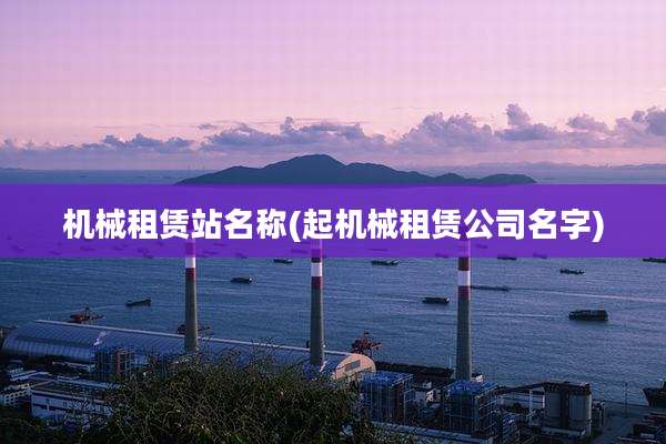 机械租赁站名称(起机械租赁公司名字)