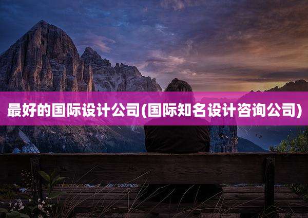 最好的国际设计公司(国际知名设计咨询公司)