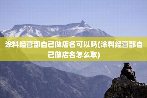 涂料经营部自己做店名可以吗(涂料经营部自己做店名怎么取)