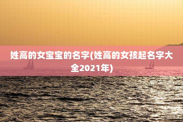 姓高的女宝宝的名字(姓高的女孩起名字大全2021年)