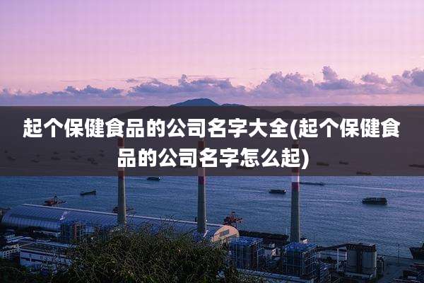 起个保健食品的公司名字大全(起个保健食品的公司名字怎么起)