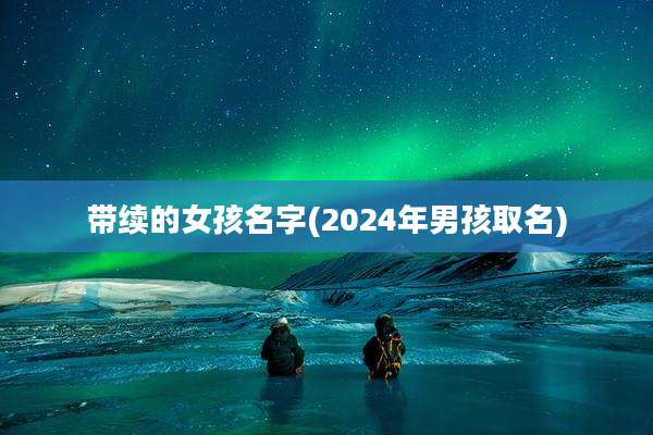 带续的女孩名字(2024年男孩取名)