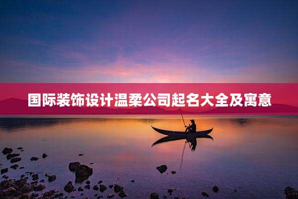 国际装饰设计温柔公司起名大全及寓意