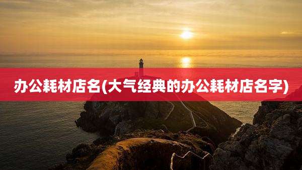 办公耗材店名(大气经典的办公耗材店名字)