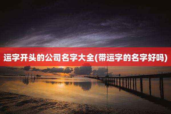 运字开头的公司名字大全(带运字的名字好吗)