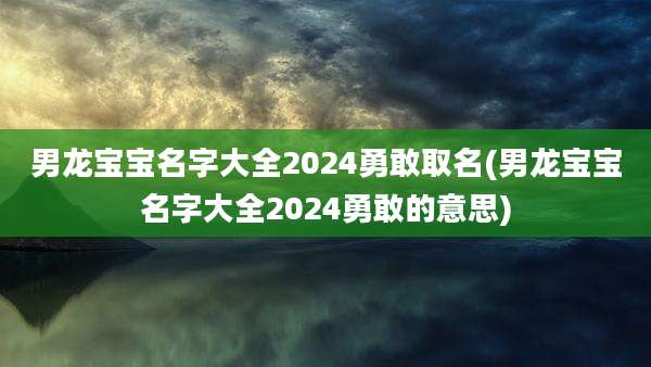 男龙宝宝名字大全2024勇敢取名(男龙宝宝名字大全2024勇敢的意思)