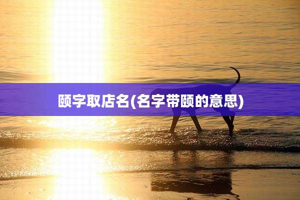 颐字取店名(名字带颐的意思)