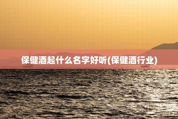 保健酒起什么名字好听(保健酒行业)