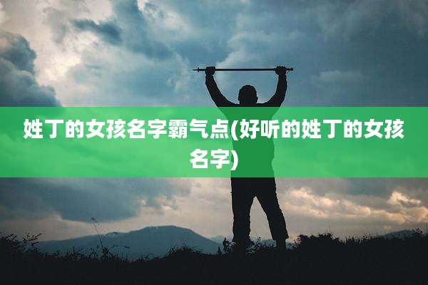 姓丁的女孩名字霸气点(好听的姓丁的女孩名字)