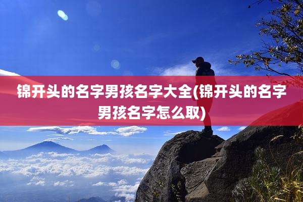 锦开头的名字男孩名字大全(锦开头的名字男孩名字怎么取)