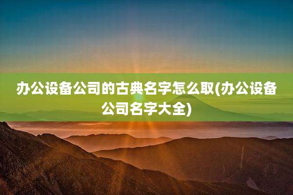 办公设备公司的古典名字怎么取(办公设备公司名字大全)