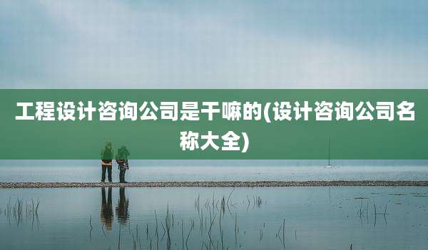 工程设计咨询公司是干嘛的(设计咨询公司名称大全)