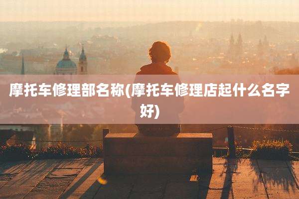 摩托车修理部名称(摩托车修理店起什么名字好)