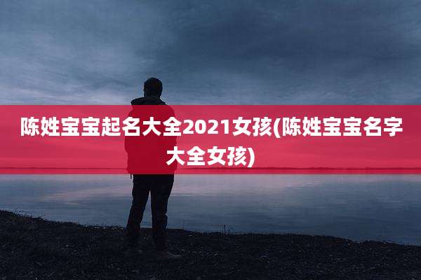 陈姓宝宝起名大全2021女孩(陈姓宝宝名字大全女孩)