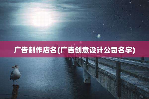 广告制作店名(广告创意设计公司名字)