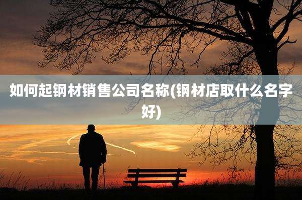 如何起钢材销售公司名称(钢材店取什么名字好)
