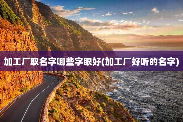 加工厂取名字哪些字眼好(加工厂好听的名字)