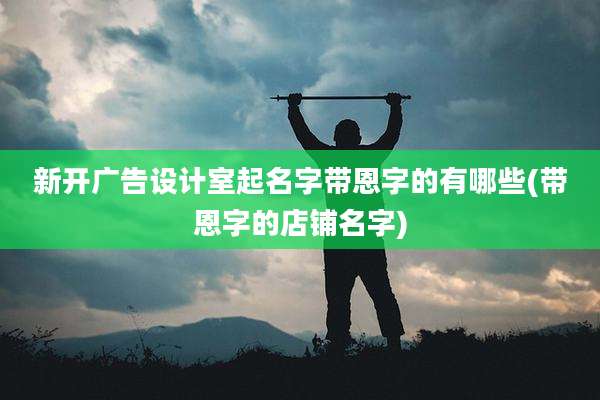 新开广告设计室起名字带恩字的有哪些(带恩字的店铺名字)