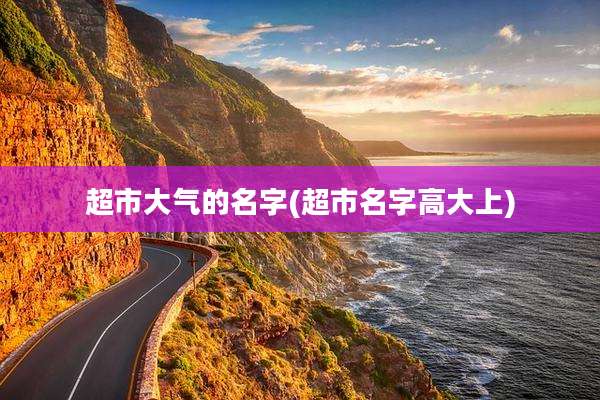 超市大气的名字(超市名字高大上)