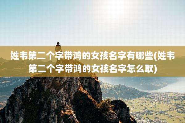姓韦第二个字带鸿的女孩名字有哪些(姓韦第二个字带鸿的女孩名字怎么取)