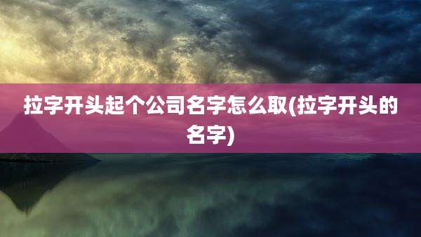 拉字开头起个公司名字怎么取(拉字开头的名字)