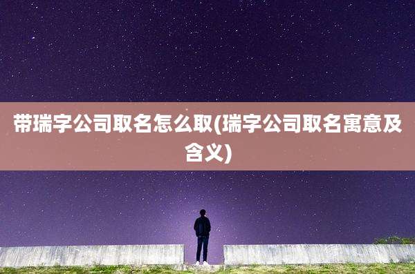 带瑞字公司取名怎么取(瑞字公司取名寓意及含义)