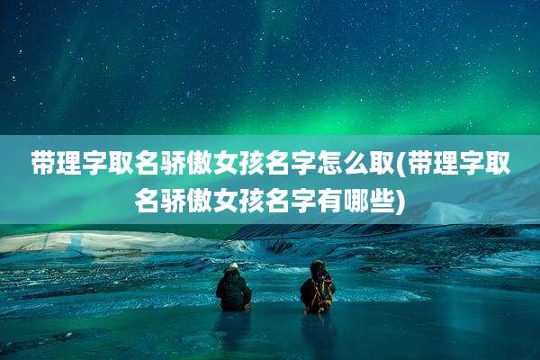 带理字取名骄傲女孩名字怎么取(带理字取名骄傲女孩名字有哪些)