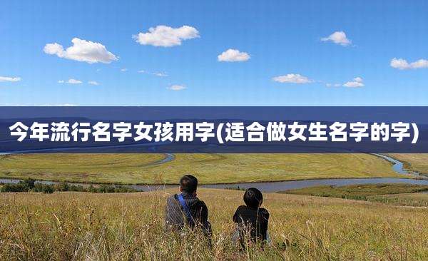 今年流行名字女孩用字(适合做女生名字的字)
