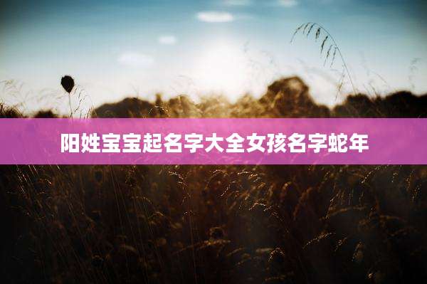阳姓宝宝起名字大全女孩名字蛇年