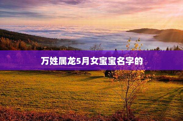 万姓属龙5月女宝宝名字的