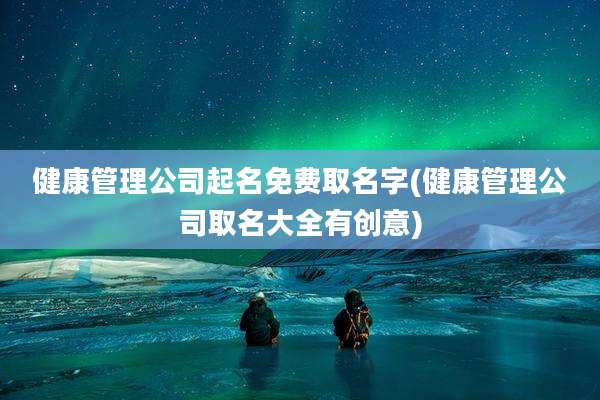 健康管理公司起名免费取名字(健康管理公司取名大全有创意)
