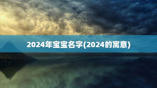 2024年宝宝名字(2024的寓意)