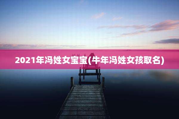 2021年冯姓女宝宝(牛年冯姓女孩取名)