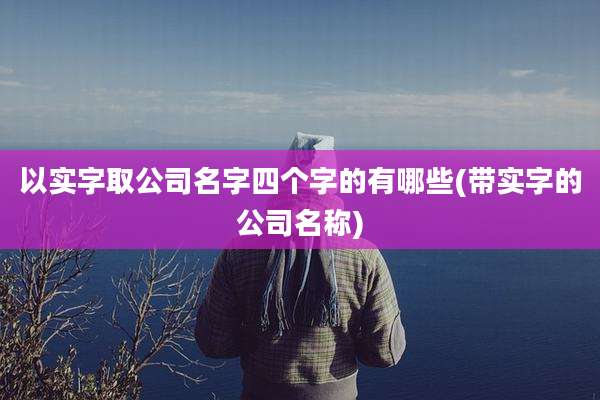 以实字取公司名字四个字的有哪些(带实字的公司名称)