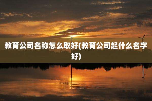 教育公司名称怎么取好(教育公司起什么名字好)