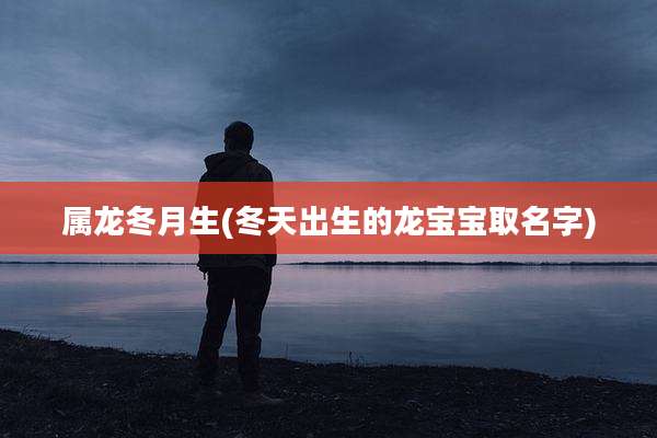 属龙冬月生(冬天出生的龙宝宝取名字)