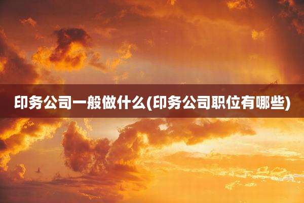 印务公司一般做什么(印务公司职位有哪些)