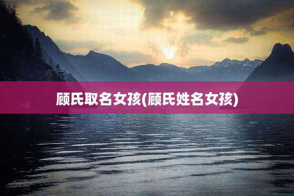 顾氏取名女孩(顾氏姓名女孩)