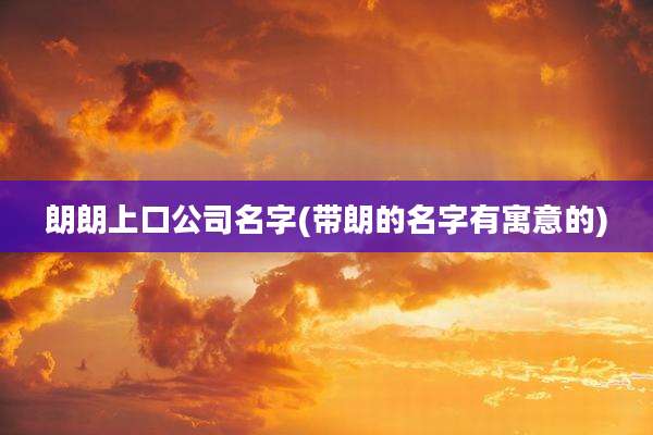 朗朗上口公司名字(带朗的名字有寓意的)