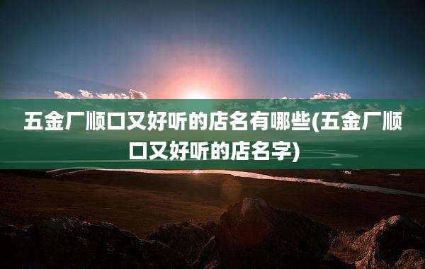 五金厂顺口又好听的店名有哪些(五金厂顺口又好听的店名字)