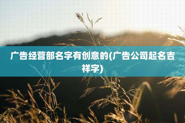 广告经营部名字有创意的(广告公司起名吉祥字)