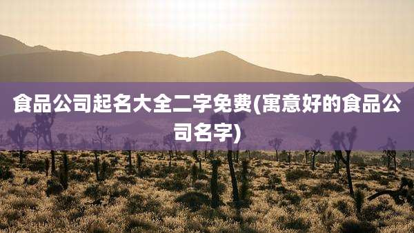 食品公司起名大全二字免费(寓意好的食品公司名字)