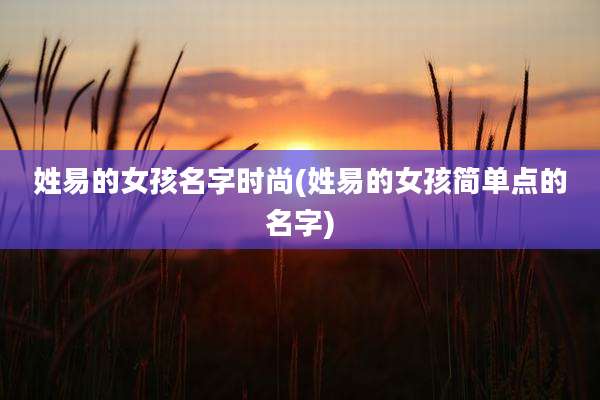 姓易的女孩名字时尚(姓易的女孩简单点的名字)