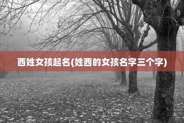 西姓女孩起名(姓西的女孩名字三个字)