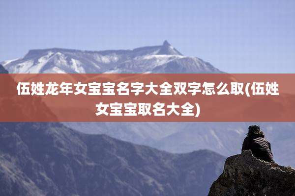 伍姓龙年女宝宝名字大全双字怎么取(伍姓女宝宝取名大全)